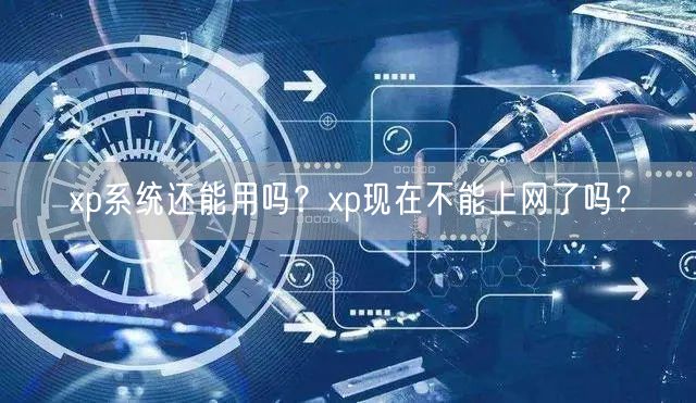 xp系统还能用吗?xp现在不能上网了吗? xp系统还能用吗?xp现在不能上网了吗?