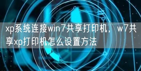 xp系统连接win7共享打印机,w7共享xp打印机怎么设置方法 xp系统连接win7共享打印机,w7共享xp打印机怎么设置方法