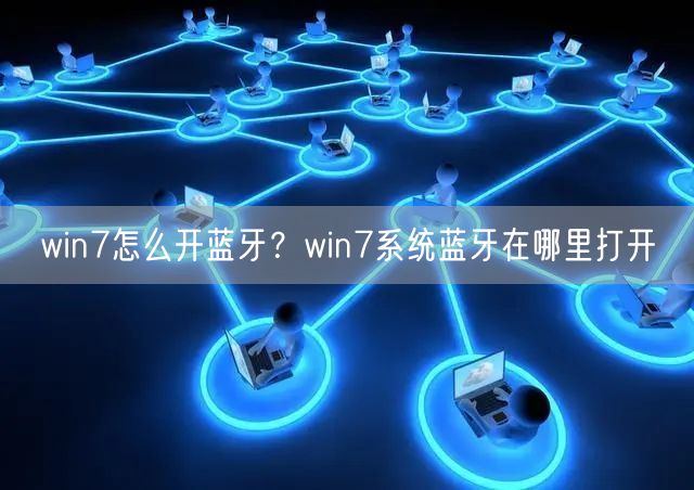 win7怎么开蓝牙?win7系统蓝牙在哪里打开 win7怎么开蓝牙?win7系统蓝牙在哪里打开