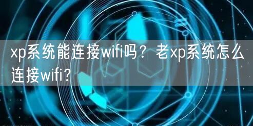 xp系统能连接wifi吗?老xp系统怎么连接wifi? xp系统能连接wifi吗?老xp系统怎么连接wifi?
