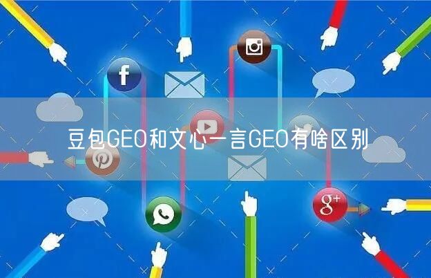 豆包GEO和文心一言GEO有啥区别 豆包GEO和文心一言GEO有啥区别