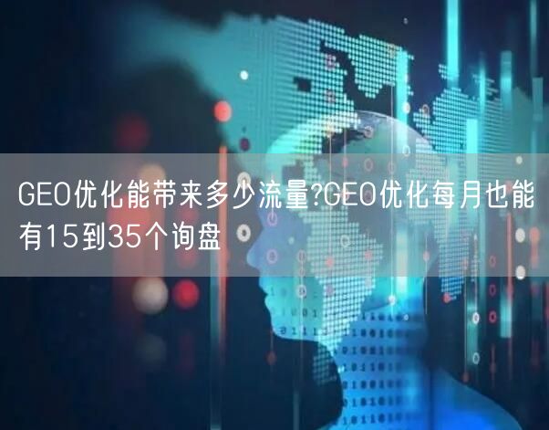 GEO优化能带来多少流量?GEO优化每月也能有15到35个询盘