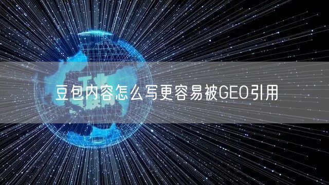 豆包内容怎么写更容易被GEO引用 豆包内容怎么写更容易被GEO引用