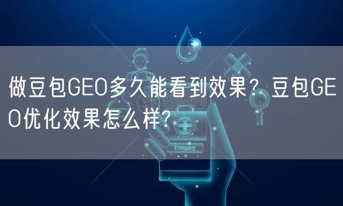 做豆包GEO多久能看到效果？豆包GEO优化效果怎么样?