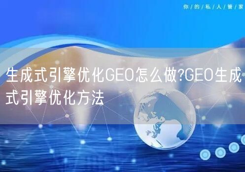 生成式引擎优化GEO怎么做?GEO生成式引擎优化方法