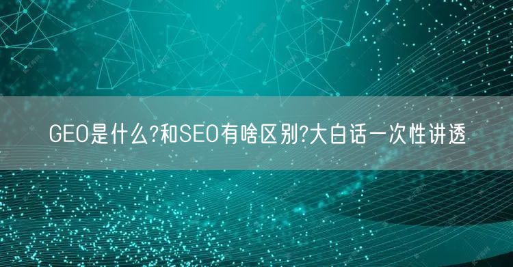 GEO是什么?和SEO有啥区别?大白话一次性讲透 GEO是什么?和SEO有啥区别?大白话一次性讲透