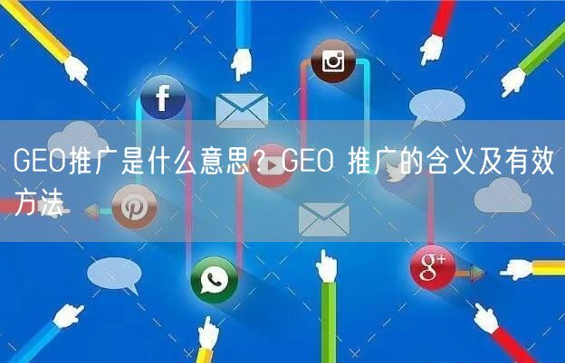 GEO推广是什么意思？GEO 推广的含义及有效方法