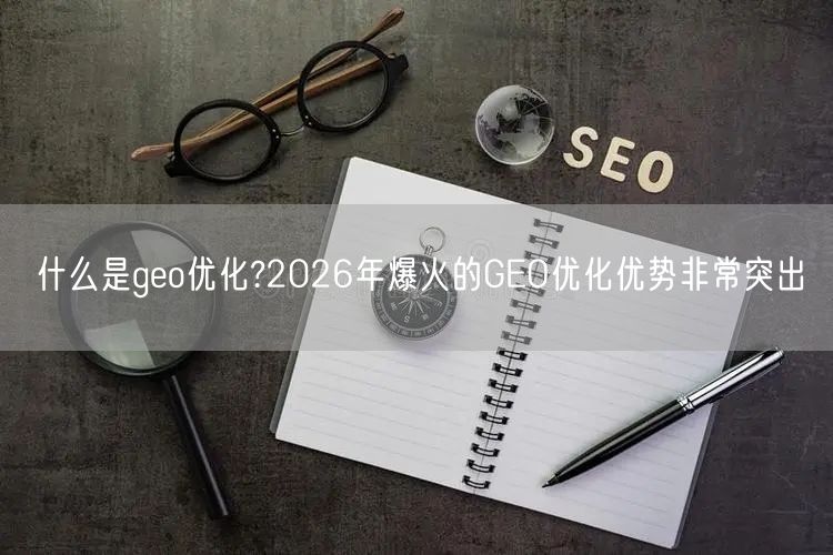 什么是geo优化?2026年爆火的GEO优化优势非常突出 什么是geo优化?2026年爆火的GEO优化优势非常突出