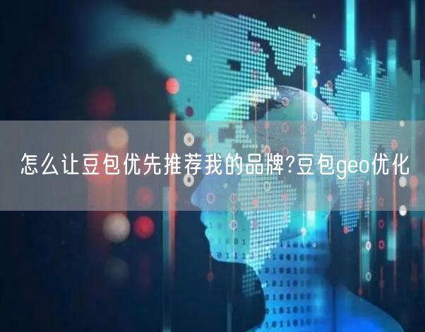 怎么让豆包优先推荐我的品牌?豆包geo优化
