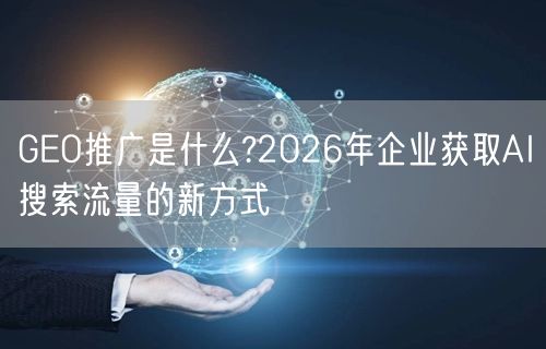 GEO推广是什么?2026年企业获取AI搜索流量的新方式
