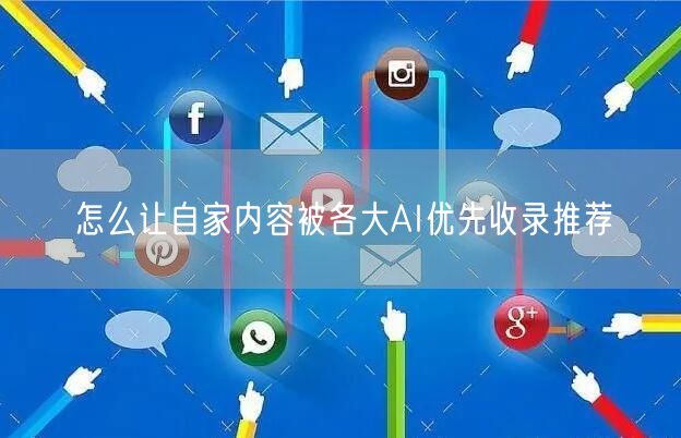 怎么让自家内容被各大AI优先收录推荐 怎么让自家内容被各大AI优先收录推荐