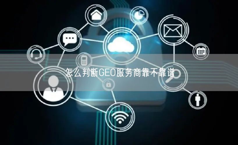 怎么判断GEO服务商靠不靠谱 怎么判断GEO服务商靠不靠谱