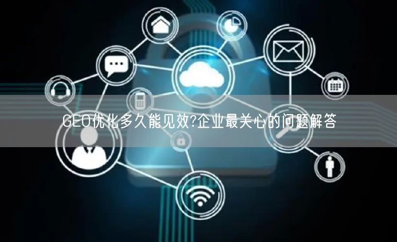 GEO优化多久能见效?企业最关心的问题解答
