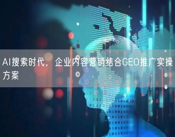 AI搜索时代，企业内容营销结合GEO推广实操方案