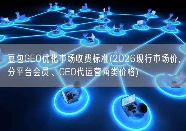 豆包GEO优化市场收费标准(2026现行市场价，分平台会员、GEO代运营两类价格)