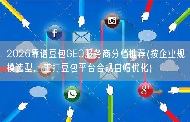 2026靠谱豆包GEO服务商分档推荐(按企业规模选型，主打豆包平台合规白帽优化)